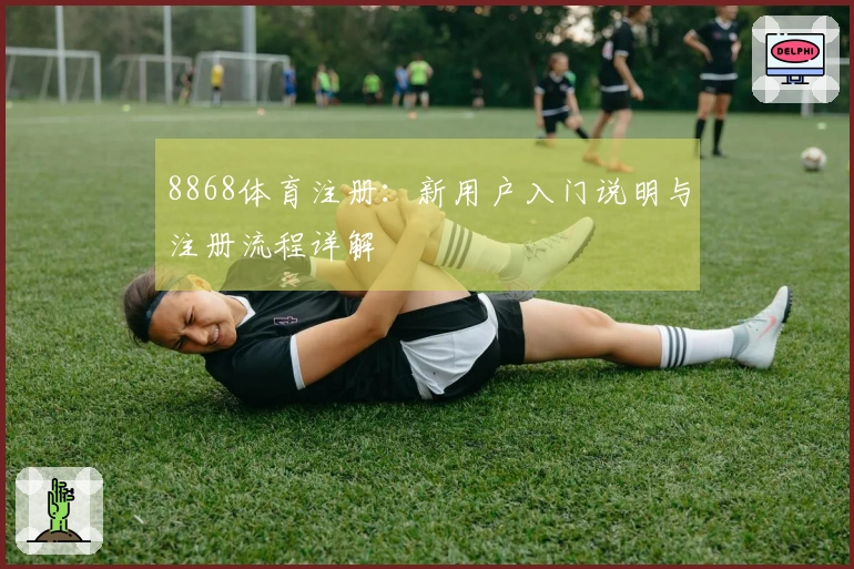 8868体育注册:新用户入门说明与注册流程详解