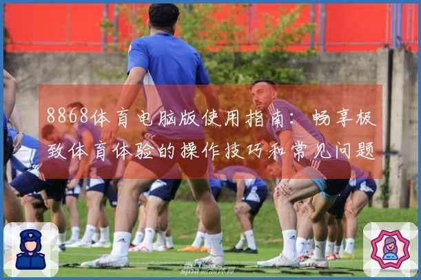 8868体育电脑版使用指南：畅享极致体育体验的操作技巧和常见问题解答