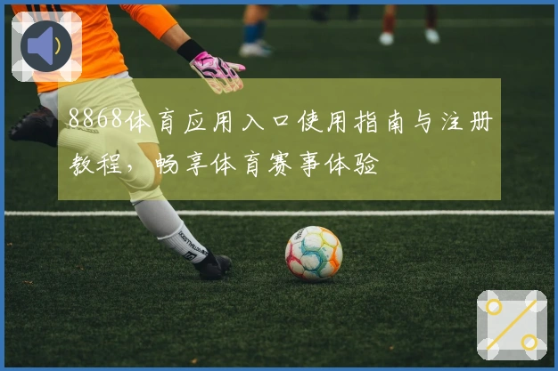 8868体育应用入口使用指南与注册教程，畅享体育赛事体验
