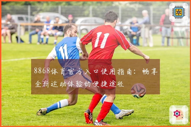 8868体育官方入口使用指南：畅享全新运动体验的便捷途径