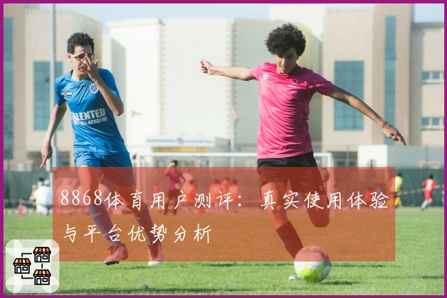 8868体育用户测评：真实使用体验与平台优势分析