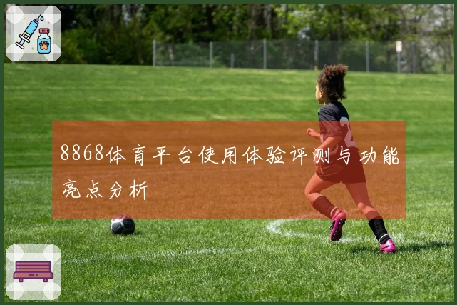 8868体育平台使用体验评测与功能亮点分析