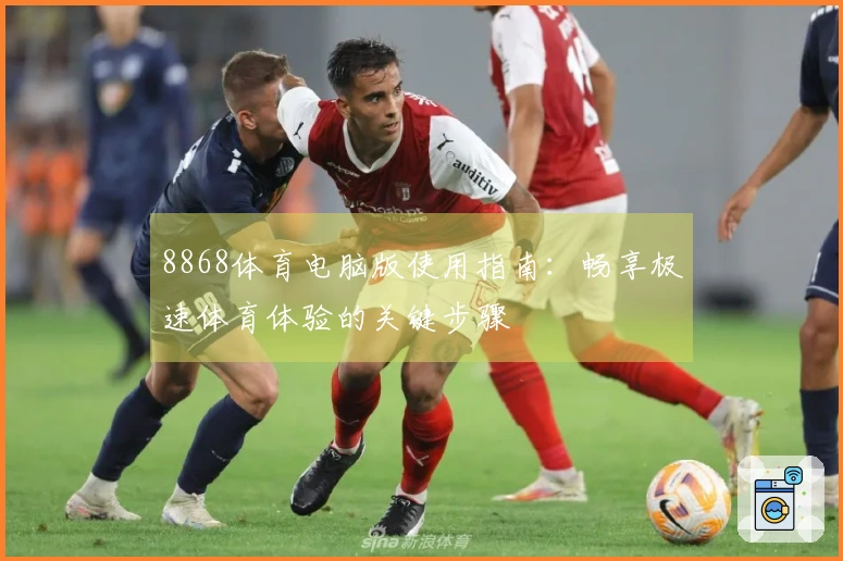 8868体育电脑版使用指南:畅享极速体育体验的关键步骤