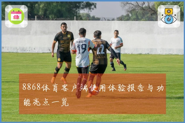 8868体育客户端使用体验报告与功能亮点一览
