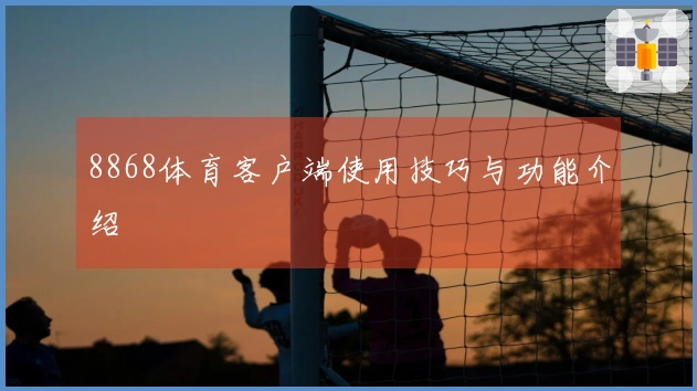 8868体育客户端使用技巧与功能介绍