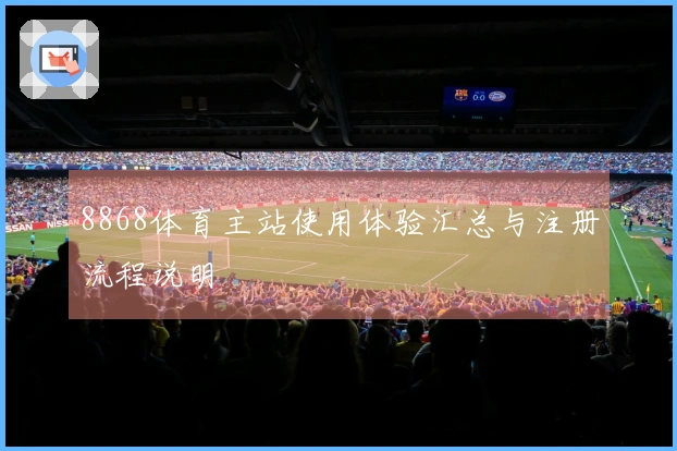 8868体育主站使用体验汇总与注册流程说明