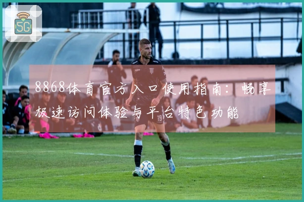 8868体育官方入口使用指南：畅享极速访问体验与平台特色功能