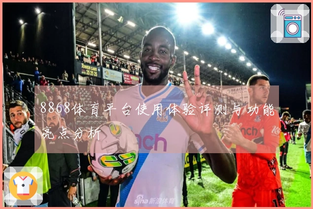 8868体育平台使用体验评测与功能亮点分析