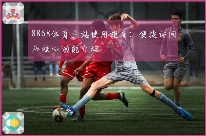 8868体育主站使用指南：便捷访问和核心功能介绍
