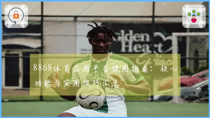 8868体育应用平台使用指南：核心功能与实用技巧汇总