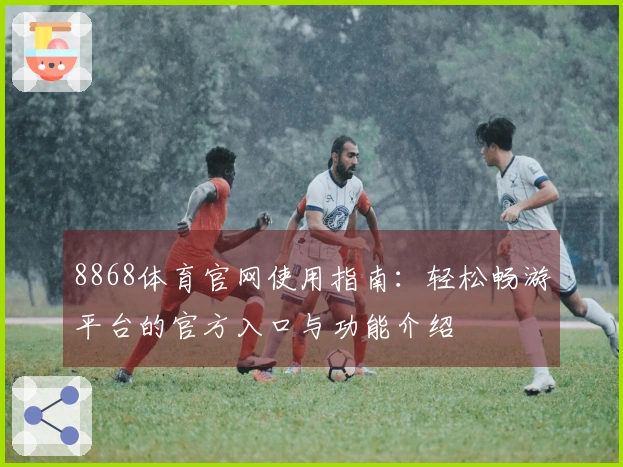 8868体育官网使用指南:轻松畅游平台的官方入口与功能介绍