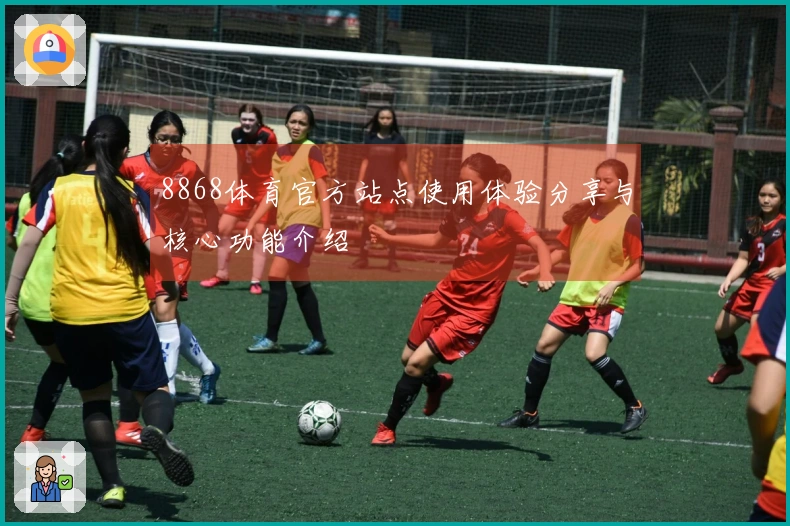 8868体育官方站点使用体验分享与核心功能介绍