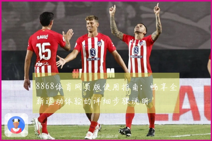 8868体育网页版使用指南：畅享全新运动体验的详细步骤说明
