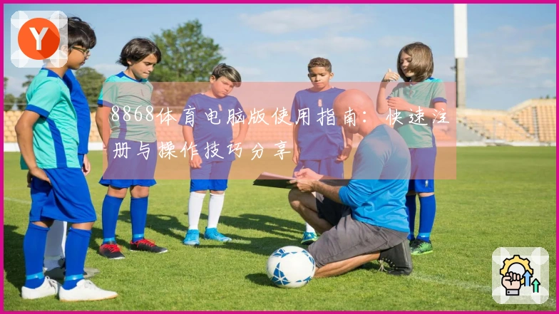8868体育电脑版使用指南：快速注册与操作技巧分享