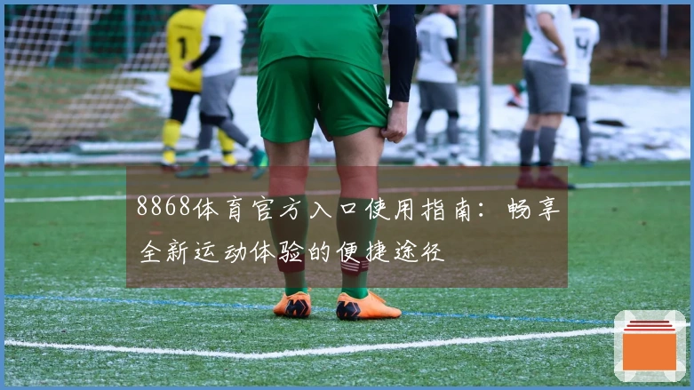 8868体育官方入口使用指南：畅享全新运动体验的便捷途径