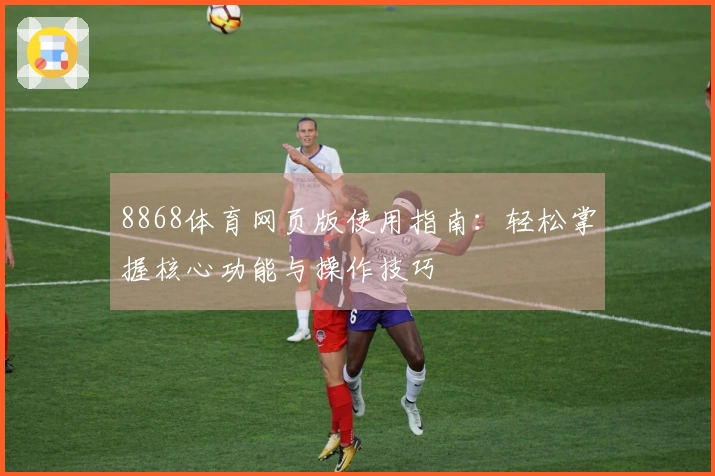 8868体育网页版使用指南：轻松掌握核心功能与操作技巧