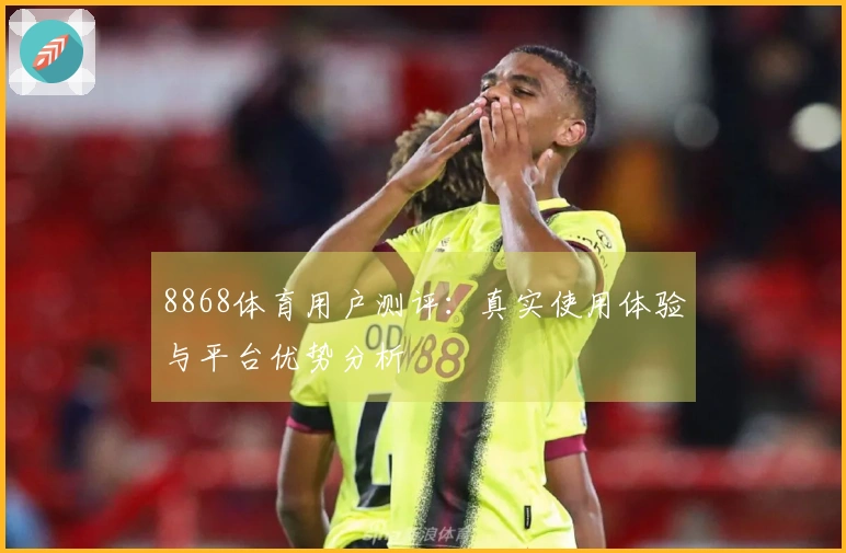 8868体育用户测评：真实使用体验与平台优势分析