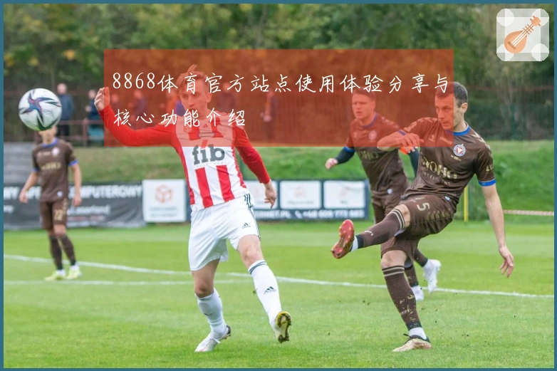 8868体育官方站点使用体验分享与核心功能介绍