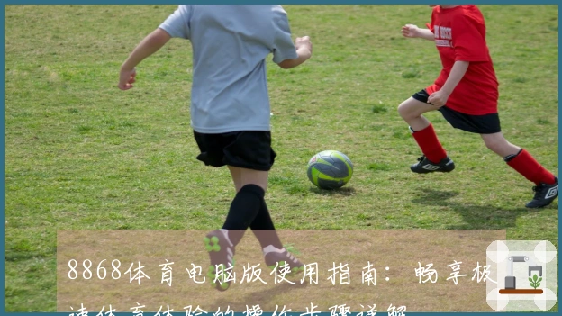8868体育电脑版使用指南：畅享极速体育体验的操作步骤详解