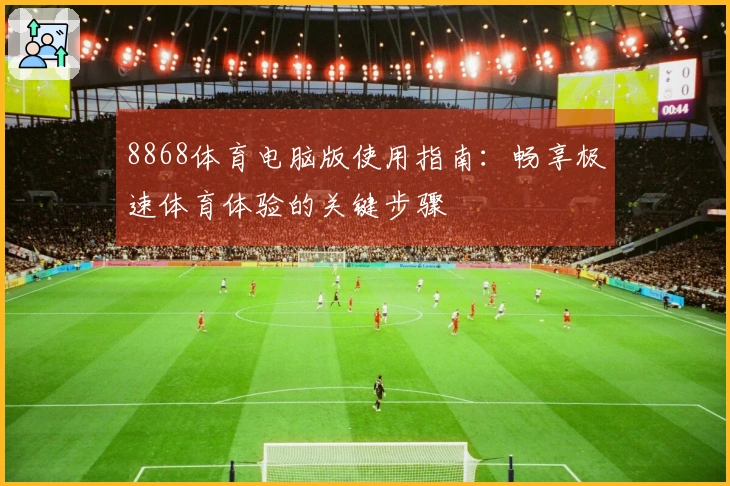 8868体育电脑版使用指南：畅享极速体育体验的关键步骤