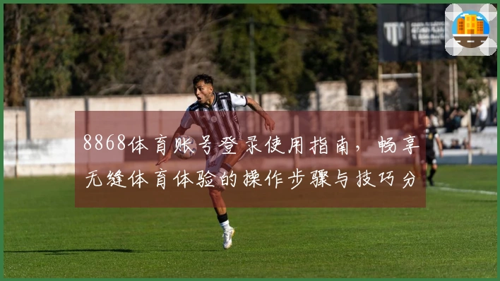 8868体育账号登录使用指南，畅享无缝体育体验的操作步骤与技巧分享