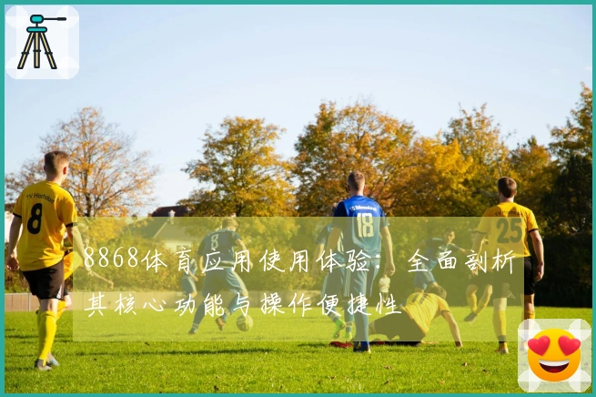 8868体育应用使用体验：全面剖析其核心功能与操作便捷性
