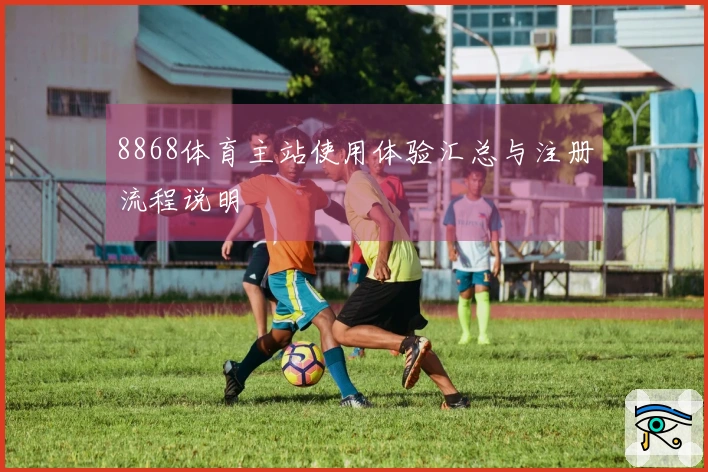 8868体育主站使用体验汇总与注册流程说明